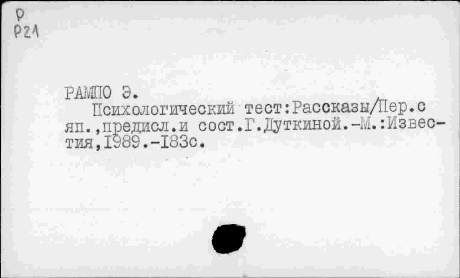 ﻿р ргА
РА1’ЛП0 Э.	.
Психологический тест:Рассказы/Пер.с яп.»предисл.и сост.Г.Дуткиной.-М.:Известия, 1989.-183с.